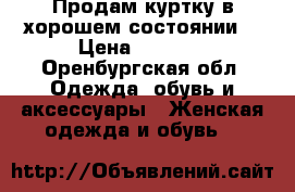 Продам куртку в хорошем состоянии. › Цена ­ 1 000 - Оренбургская обл. Одежда, обувь и аксессуары » Женская одежда и обувь   